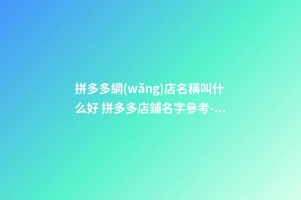 拼多多網(wǎng)店名稱叫什么好 拼多多店鋪名字參考-名學(xué)網(wǎng)